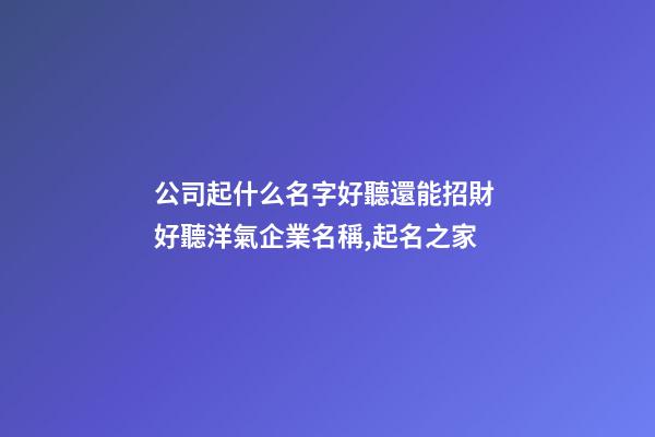 公司起什么名字好聽還能招財 好聽洋氣企業名稱,起名之家-第1張-公司起名-玄機派